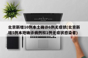 北京新增10例本土确诊6例无症状(北京新增5例本地确诊病例和1例无症状感染者)