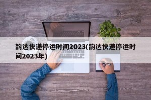 韵达快递停运时间2023(韵达快递停运时间2023年)